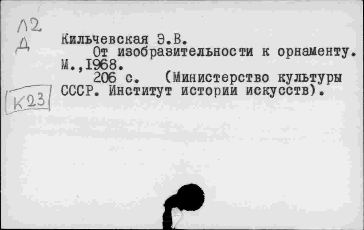 ﻿Л 2.
А
Кильчевская Э.В.
От изобразительности к орнаменту. М.,1968.
206 с. (Министерство культуры СССР. Институт истории искусств).